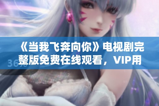 《当我飞奔向你》电视剧完整版免费在线观看，VIP用户畅享无限精彩
