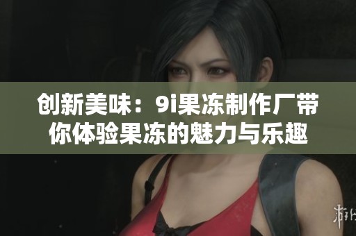 创新美味：9i果冻制作厂带你体验果冻的魅力与乐趣