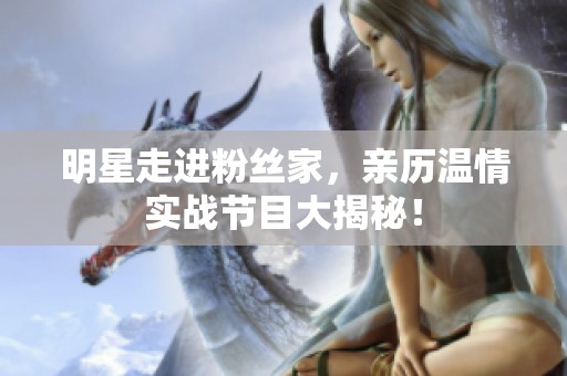 明星走进粉丝家，亲历温情实战节目大揭秘！
