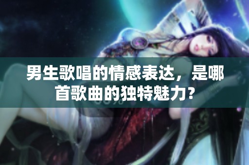 男生歌唱的情感表达，是哪首歌曲的独特魅力？