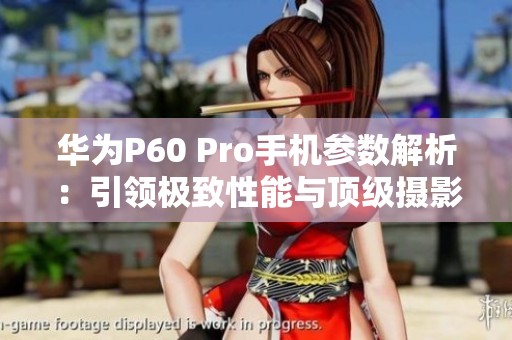 华为P60 Pro手机参数解析：引领极致性能与顶级摄影体验