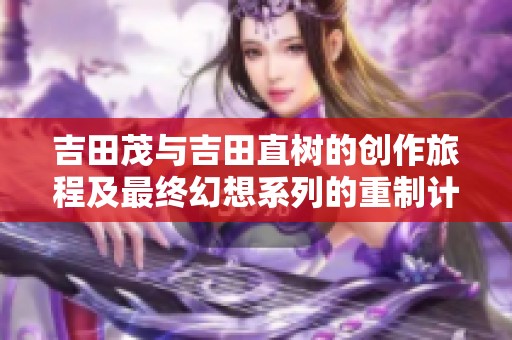 吉田茂与吉田直树的创作旅程及最终幻想系列的重制计划