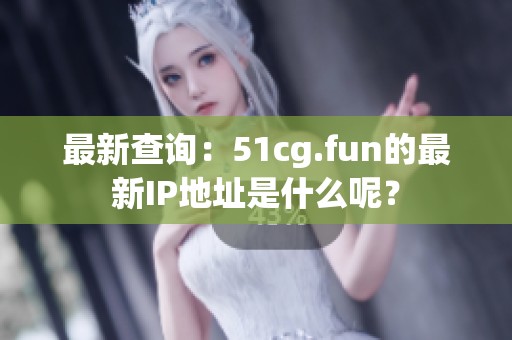 最新查询：51cg.fun的最新IP地址是什么呢？