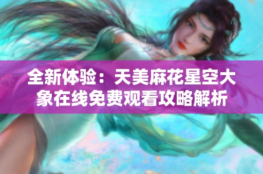 全新体验：天美麻花星空大象在线免费观看攻略解析