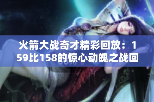 火箭大战奇才精彩回放：159比158的惊心动魄之战回顾