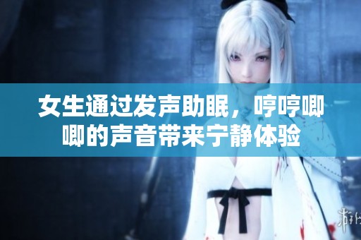 女生通过发声助眠，哼哼唧唧的声音带来宁静体验