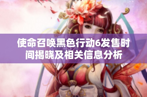 使命召唤黑色行动6发售时间揭晓及相关信息分析
