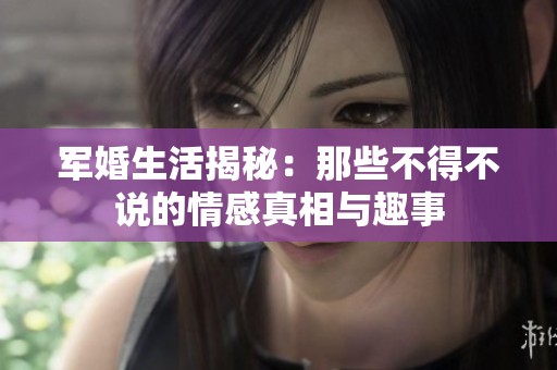 军婚生活揭秘：那些不得不说的情感真相与趣事