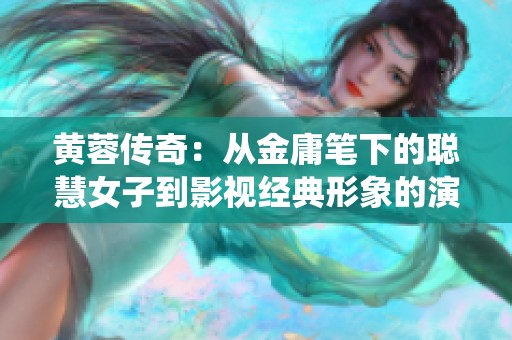 黄蓉传奇：从金庸笔下的聪慧女子到影视经典形象的演绎