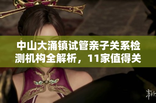 中山大涌镇试管亲子关系检测机构全解析，11家值得关注的选择