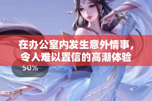 在办公室内发生意外情事，令人难以置信的高潮体验