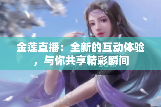 金莲直播：全新的互动体验，与你共享精彩瞬间