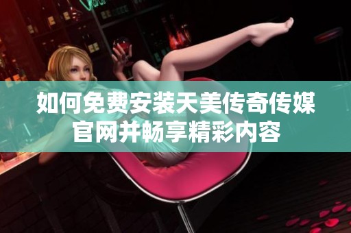 如何免费安装天美传奇传媒官网并畅享精彩内容