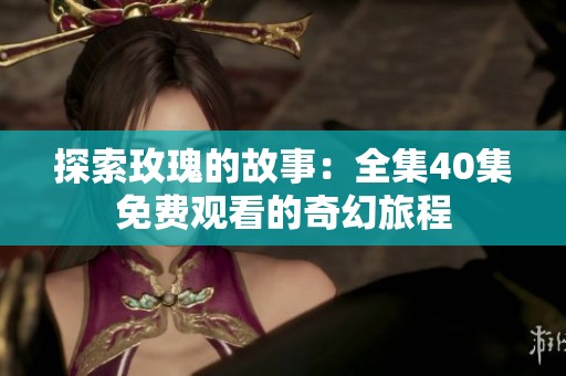 探索玫瑰的故事：全集40集免费观看的奇幻旅程