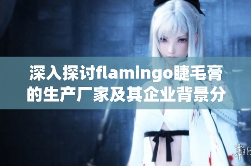 深入探讨flamingo睫毛膏的生产厂家及其企业背景分析