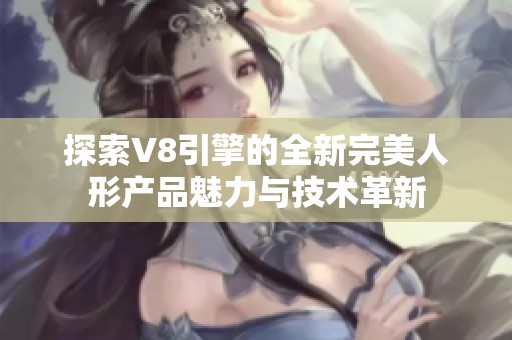 探索V8引擎的全新完美人形产品魅力与技术革新