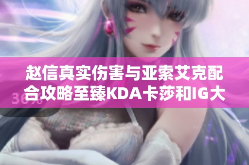 赵信真实伤害与亚索艾克配合攻略至臻KDA卡莎和IG大礼包推荐