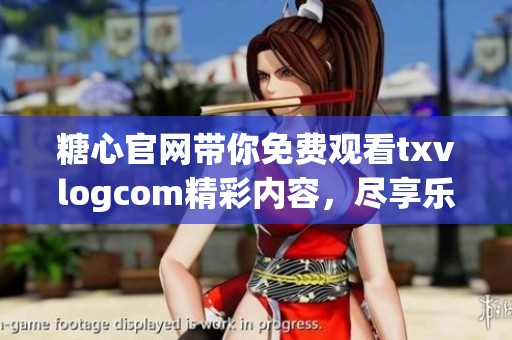 糖心官网带你免费观看txvlogcom精彩内容，尽享乐趣无极限