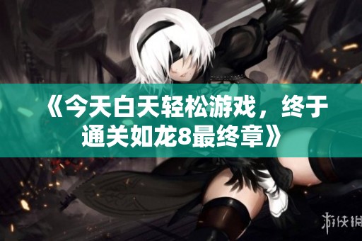 《今天白天轻松游戏，终于通关如龙8最终章》