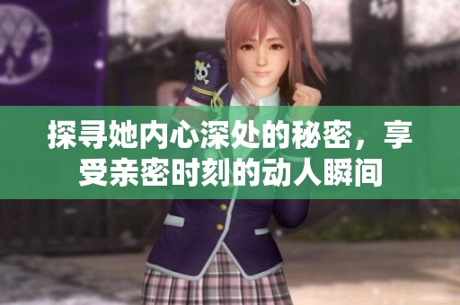 探寻她内心深处的秘密，享受亲密时刻的动人瞬间