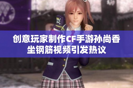 创意玩家制作CF手游孙尚香坐钢筋视频引发热议