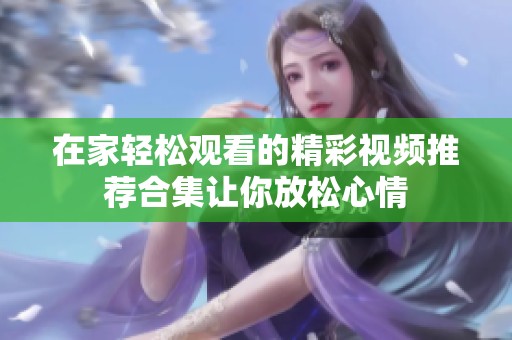 在家轻松观看的精彩视频推荐合集让你放松心情