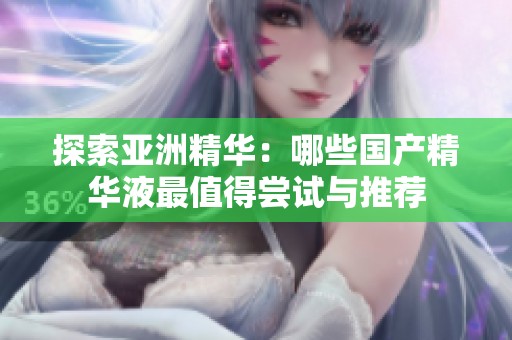 探索亚洲精华：哪些国产精华液最值得尝试与推荐
