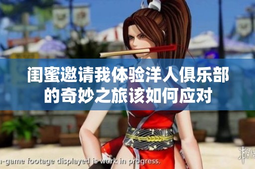 闺蜜邀请我体验洋人俱乐部的奇妙之旅该如何应对
