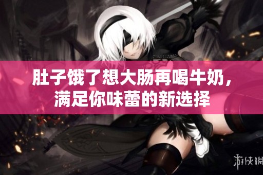 肚子饿了想大肠再喝牛奶，满足你味蕾的新选择