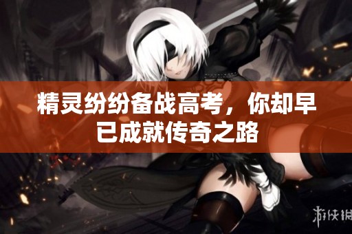 精灵纷纷备战高考，你却早已成就传奇之路