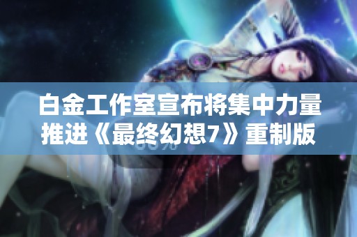 白金工作室宣布将集中力量推进《最终幻想7》重制版第三章的发布进程