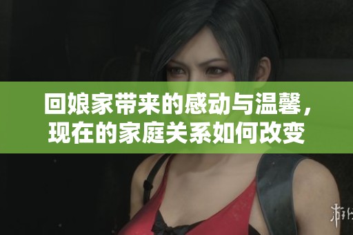 回娘家带来的感动与温馨，现在的家庭关系如何改变