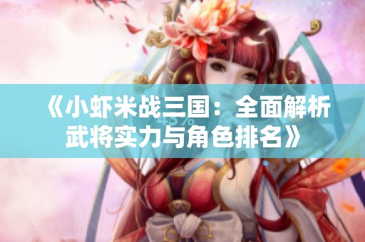 《小虾米战三国：全面解析武将实力与角色排名》
