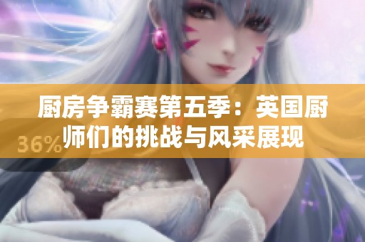 厨房争霸赛第五季：英国厨师们的挑战与风采展现