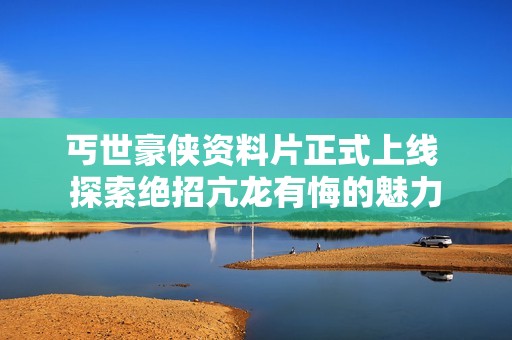 丐世豪侠资料片正式上线 探索绝招亢龙有悔的魅力