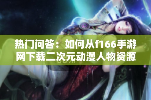 热门问答：如何从f166手游网下载二次元动漫人物资源