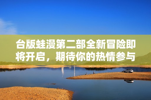 台版蛙漫第二部全新冒险即将开启，期待你的热情参与！