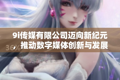 9i传媒有限公司迈向新纪元，推动数字媒体创新与发展