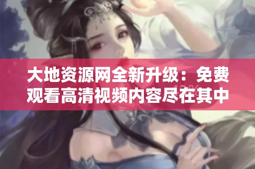 大地资源网全新升级：免费观看高清视频内容尽在其中