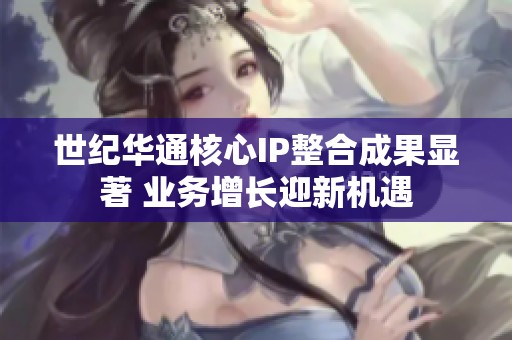 世纪华通核心IP整合成果显著 业务增长迎新机遇