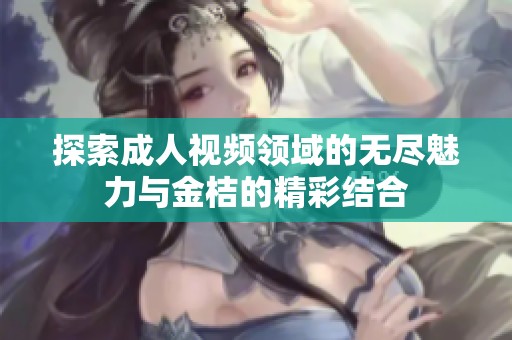 探索成人视频领域的无尽魅力与金桔的精彩结合