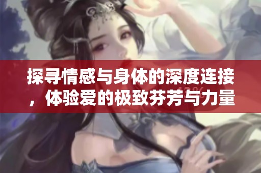 探寻情感与身体的深度连接，体验爱的极致芬芳与力量