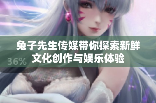 兔子先生传媒带你探索新鲜文化创作与娱乐体验