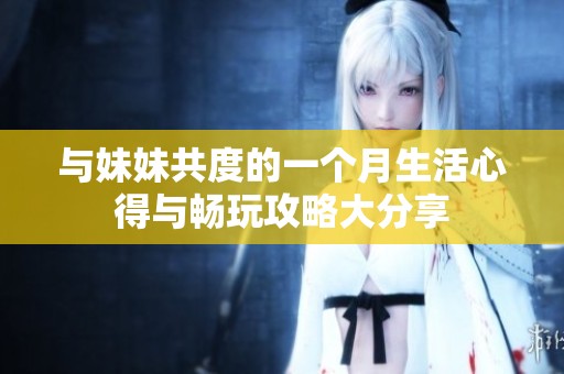 与妹妹共度的一个月生活心得与畅玩攻略大分享