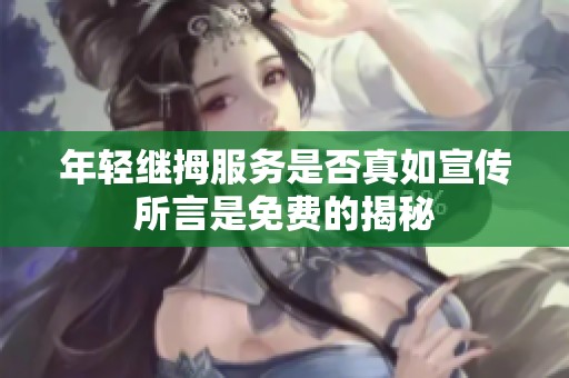 年轻继拇服务是否真如宣传所言是免费的揭秘