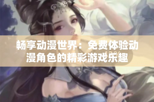 畅享动漫世界：免费体验动漫角色的精彩游戏乐趣