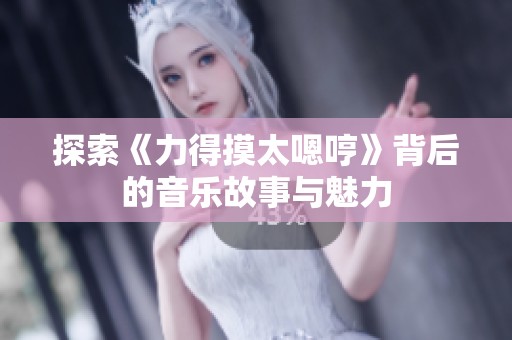 探索《力得摸太嗯哼》背后的音乐故事与魅力