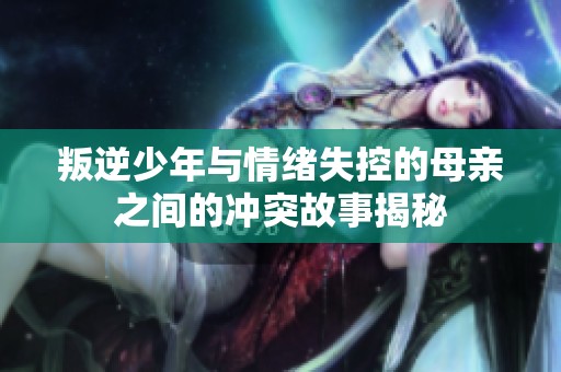 叛逆少年与情绪失控的母亲之间的冲突故事揭秘