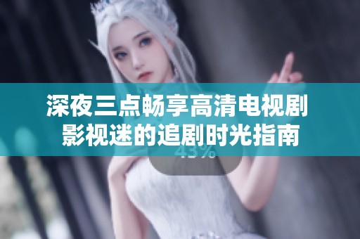 深夜三点畅享高清电视剧 影视迷的追剧时光指南