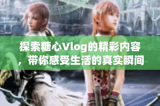 探索糖心Vlog的精彩内容，带你感受生活的真实瞬间